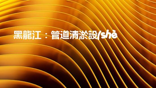 黑龍江：管道清淤設(shè)備的新顛覆，革命性解決排污難題！